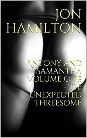 Antony and Samantha Volume One - The Unexpected Threesome by Jon Hamilton