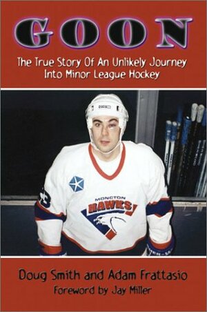Goon: The True Story of an Unlikely Journey Into Minor League Hockey by Doug Smith
