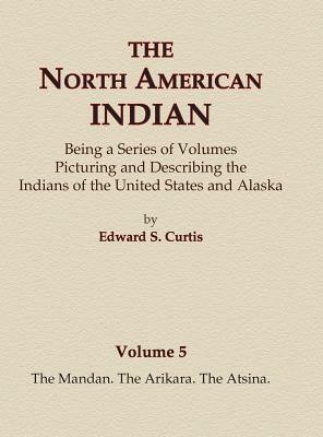 The North American Indian Volume 5 - The Mandan, The Arikara, The Atsina by Edward S. Curtis