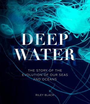 Deep Water: The Story of the Evolution of Our Seas and Oceans by Riley Black