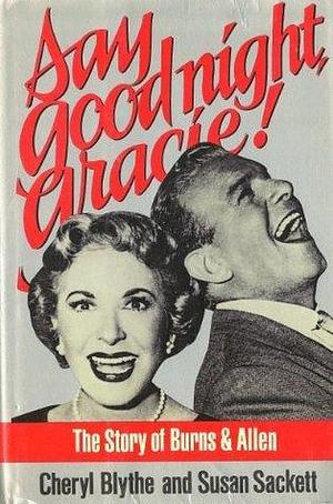Say Good Night, Gracie! The Story of Burns & Allen by Susan Sackett, Cheryl Blythe, Cheryl Blythe