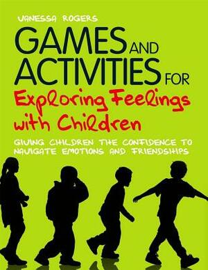Games and Activities for Exploring Feelings with Children: Giving Children the Confidence to Navigate Emotions and Friendships by Vanessa Rogers