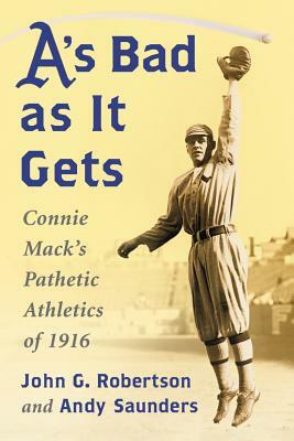 A's Bad as It Gets: Connie Mack's Pathetic Athletics of 1916 by John G. Robertson, Andy Saunders