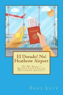 El Dorado? No! Heathrow Airport: Do We Really Behave Like This At Heathrow Airport? by Tony Levy