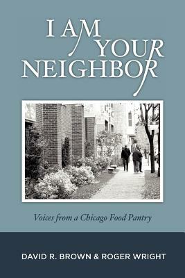 I Am Your Neighbor: Voices from a Chicago Food Pantry by David R. Brown, Roger Wright