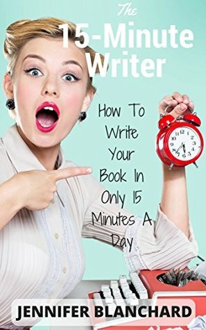 The 15-Minute Writer: How To Write Your Book In Only 15 Minutes A Day by Jennifer Blanchard