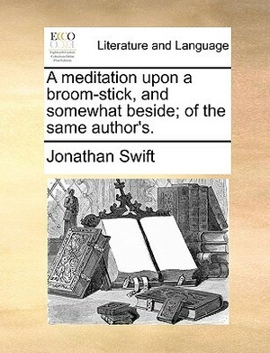 A Meditation Upon a Broom-Stick, and Somewhat Beside; Of the Same Author's. by Jonathan Swift