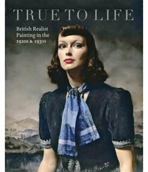 True to Life: British Realist Painting in the 1920s and 1930s by Patrick Elliott, Sacha Llewellyn
