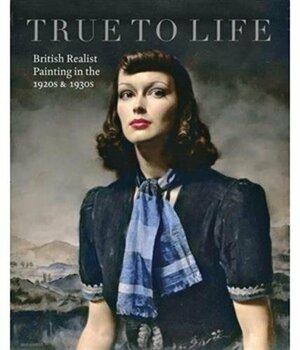 True to Life: British Realist Painting in the 1920s and 1930s by Sacha Llewellyn, Patrick Elliott