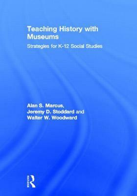 Teaching History with Museums: Strategies for K-12 Social Studies by Alan S. Marcus, Walter W. Woodward, Jeremy D. Stoddard