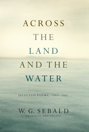 Across the Land and the Water: Selected Poems, 1964–2001 by W.G. Sebald