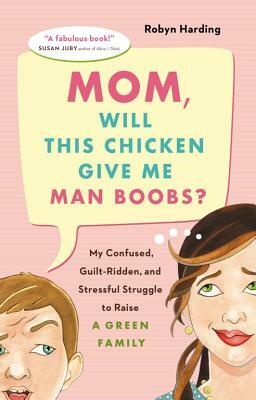 Mom, Will This Chicken Give Me Man Boobs?: My Confused, Guilt-Ridden, and Stressful Struggle to Raise a Green Family by Robyn Harding