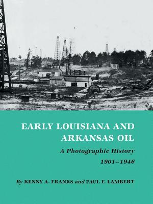 Early Louisiana and Arkansas Oil: A Photographic History, 1901-1946 by Kenny A. Franks