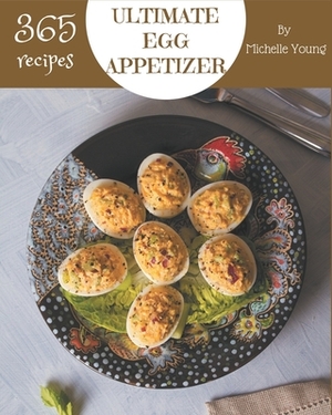 365 Ultimate Egg Appetizer Recipes: An Egg Appetizer Cookbook for Your Gathering by Michelle Young