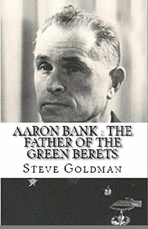 Aaron Bank : The Father of the Green Berets by Steve Goldman