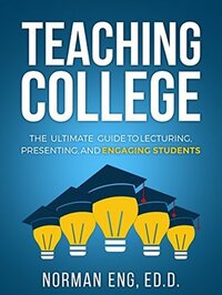 Teaching College: The Ultimate Guide to Lecturing, Presenting, and Engaging Students by Norman Eng