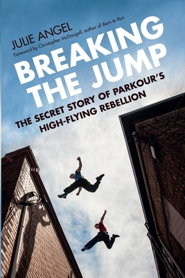 Breaking the Jump: The Secret Story of Parkour's High-Flying Rebellion by Julie Angel