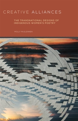 Creative Alliances: The Transnational Designs of Indigenous Women's Poetry by Molly McGlennen