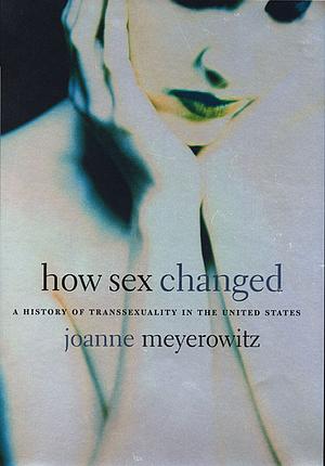 How Sex Changed: A History of Transsexuality in the United States by Joanne Meyerowitz