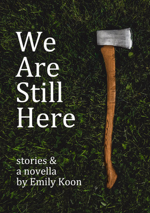 We Are Still Here: Stories & A Novella by Emily Koon