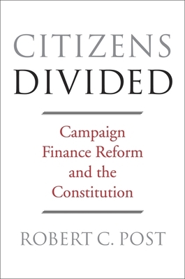 Citizens Divided: Campaign Finance Reform and the Constitution by Robert C. Post