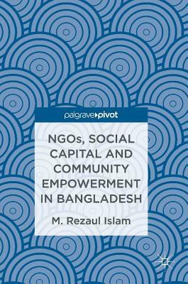 Ngos, Social Capital and Community Empowerment in Bangladesh by M. Rezaul Islam