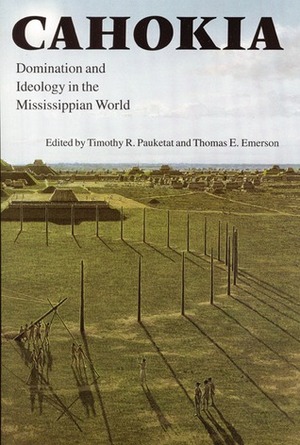 Cahokia: Domination and Ideology in the Mississippian World by Thomas E. Emerson, Timothy R. Pauketat