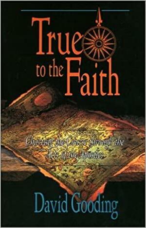 True to the Faith: Charting the Course Through the Acts of the Apostles by David W. Gooding