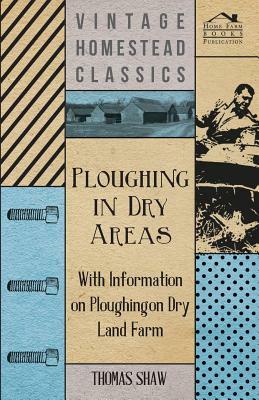 Ploughing in Dry Areas - With Information on Ploughing on Dry Land Farms by Thomas Shaw