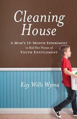 Cleaning House: A Mom's Twelve-Month Experiment to Rid Her Home of Youth Entitlement by Michael Gurian, Kay Wills Wyma