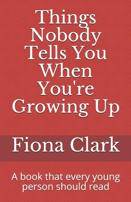 Things Nobody Tells You When You're Growing Up: A book that every young person should read by Fiona Clark