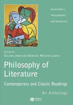 The Philosophy of Literature: Classic and Contemporary Readings: An Anthology by Eileen John, Dominic McIver Lopes