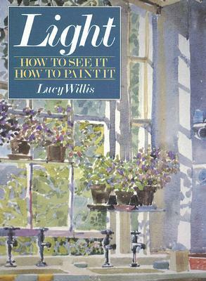 Light: How to See It How to Paint It by Lucy Willis