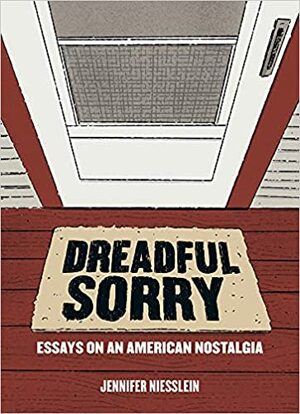 Dreadful Sorry: Essays on an American Nostalgia by Jennifer Niesslein