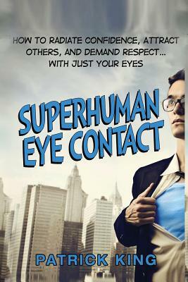 Superhuman Eye Contact: How to Radiate Confidence, Attract Others, and Demand Re by Patrick King