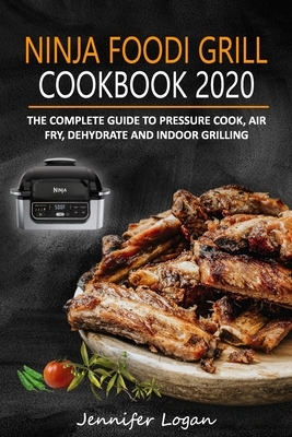Ninja Foodi Grill Cookbook 2020: The Complete Guide to Pressure Cook, Air Fry, Dehydrate and Indoor Grilling by Jennifer Logan, Connor Swanhart