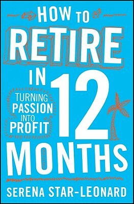 How to Retire in 12 Months: Turning Passion Into Profit by Serena Star-Leonard
