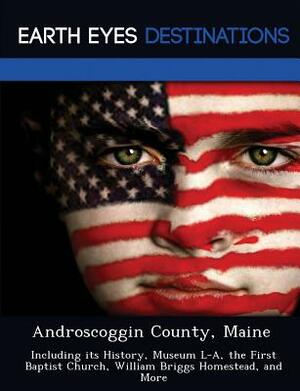 Androscoggin County, Maine: Including Its History, Museum L-A, the First Baptist Church, William Briggs Homestead, and More by Danielle Brown