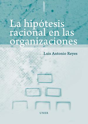 La hipótesis racional en las organizaciones y el Estado by Luis Antonio Reyes