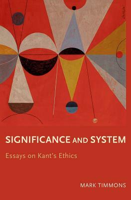 Significance and System: Essays on Kant's Ethics by Mark Timmons
