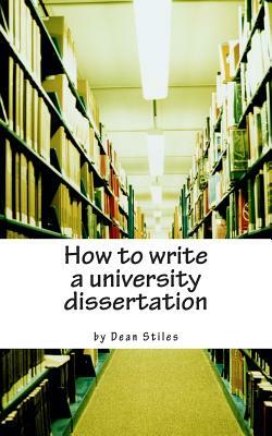 How to write a university dissertation: a step-by-step guide to academic writing with power and precision by Dean Stiles