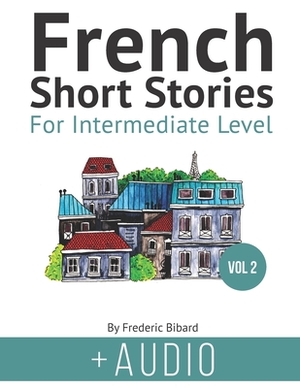 French Short Stories for Intermediate Level + AUDIO Vol 2: Improve your reading and listening comprehension skills in French by Frederic Bibard