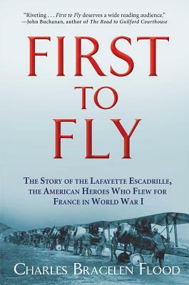 First to Fly: The Story of the Lafayette Escadrille, the American Heroes Who Flew for France in World War I by Charles Bracelen Flood