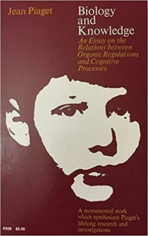 Biology and Knowledge: An Essay on the Relations between Organic Regulations and Cognitive Processes by Jean Piaget