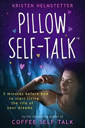 Pillow Self-Talk: 5 Minutes Before Bed to Start Living the Life of Your Dreams by Kristen Helmstetter