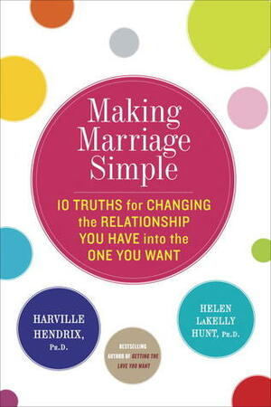 Making Marriage Simple: Ten Truths for Changing the Relationship You Have into the One You Want by Helen LaKelly Hunt, Harville Hendrix