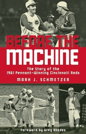 Before the Machine: The Story of the 1961 Pennant-Winning Reds by Greg Rhodes, Mark J. Schmetzer