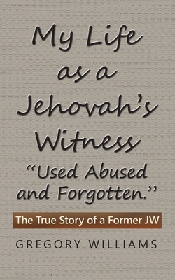 My Life as a Jehovah's Witness: Used Abused and Forgotten.: The True Story of a Former Jw by Gregory Williams