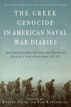 The Greek Genocide in American Naval War Diaries: Naval Commanders Report and Protest Death Marches and Massacres in Turkey's Pontus Region, 1921-1922 by James Starvridis, Robert Shenk, Savvas "Sam" Koktzoglou