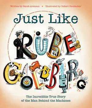 Just Like Rube Goldberg: The Incredible True Story of the Man Behind the Machines by Robert Neubecker, Sarah Aronson